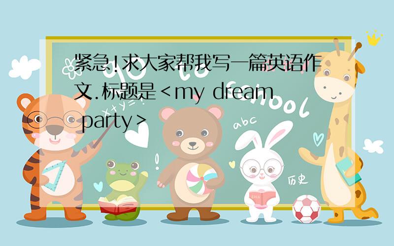 紧急!求大家帮我写一篇英语作文.标题是＜my dream party＞