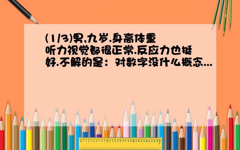 (1/3)男,九岁.身高体重听力视觉都很正常.反应力也挺好.不解的是：对数字没什么概念...