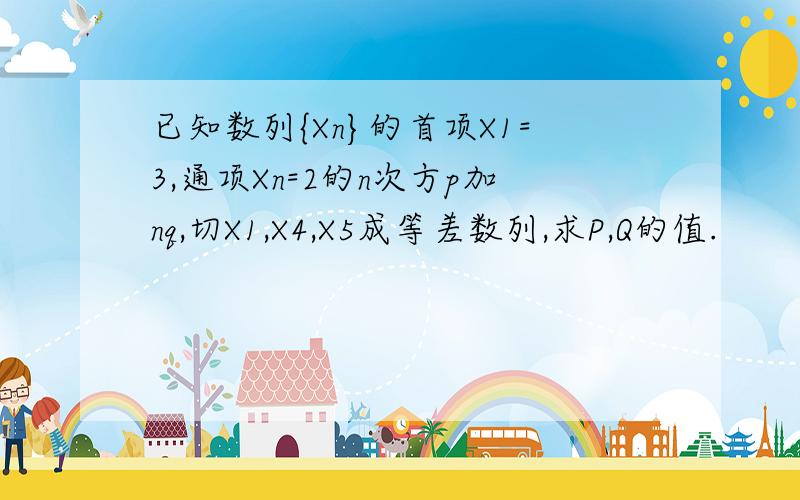 已知数列{Xn}的首项X1=3,通项Xn=2的n次方p加nq,切X1,X4,X5成等差数列,求P,Q的值.