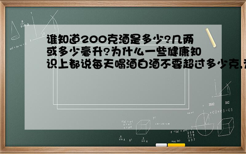 谁知道200克酒是多少?几两或多少毫升?为什么一些健康知识上都说每天喝酒白酒不要超过多少克,为什么不说多少毫升!