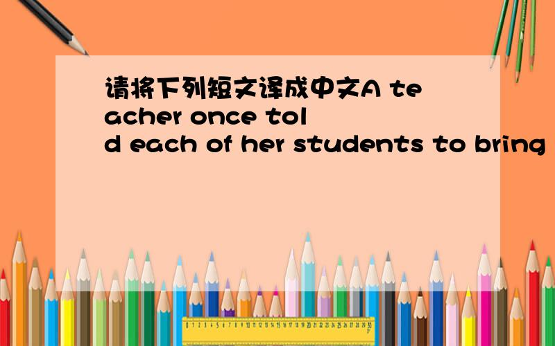 请将下列短文译成中文A teacher once told each of her students to bring