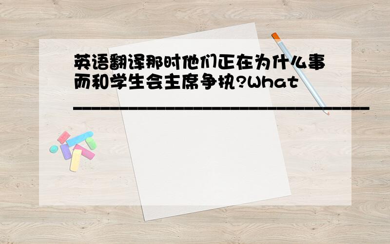 英语翻译那时他们正在为什么事而和学生会主席争执?What________________________________