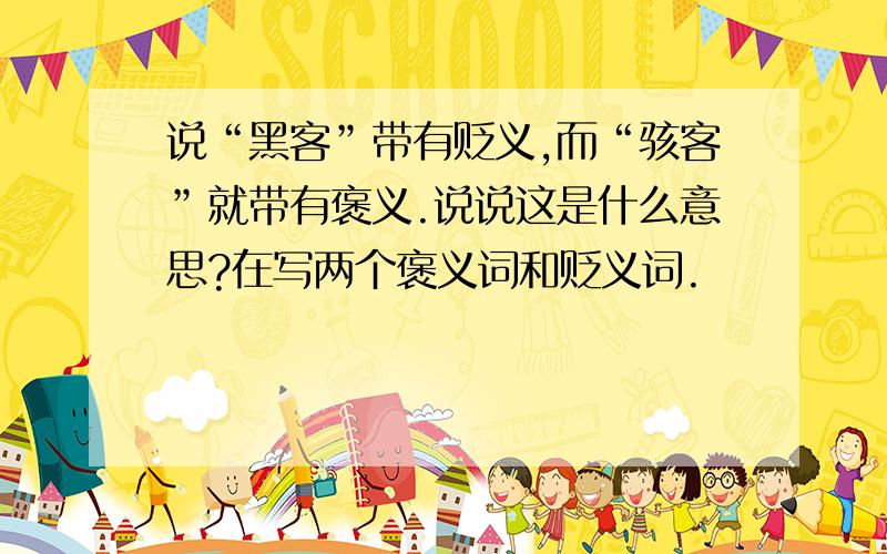 说“黑客”带有贬义,而“骇客”就带有褒义.说说这是什么意思?在写两个褒义词和贬义词.