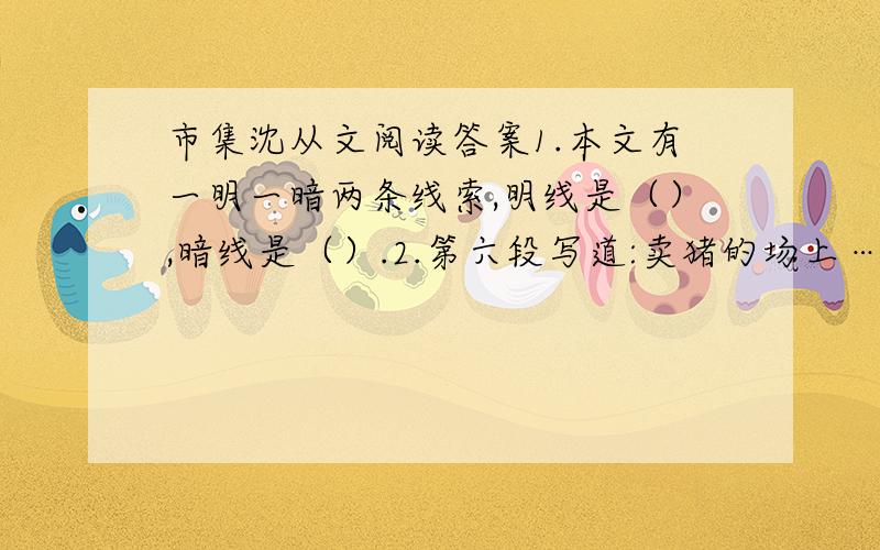 市集沈从文阅读答案1.本文有一明一暗两条线索,明线是（）,暗线是（）.2.第六段写道:卖猪的场上……牙齿根也发酸.既然声