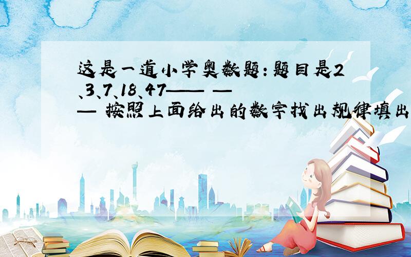 这是一道小学奥数题：题目是2、3、7、18、47—— —— 按照上面给出的数字找出规律填出后面的两个数字