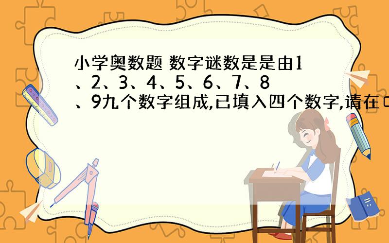 小学奥数题 数字谜数是是由1、2、3、4、5、6、7、8、9九个数字组成,已填入四个数字,请在□内补上其余的数字.6□□