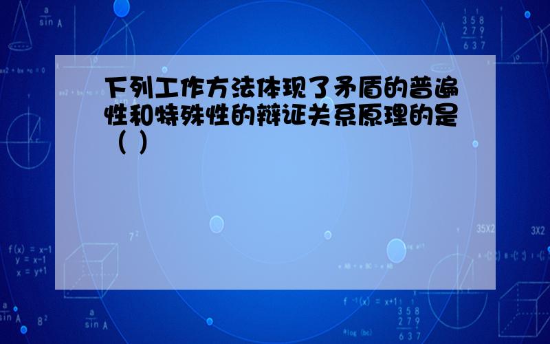 下列工作方法体现了矛盾的普遍性和特殊性的辩证关系原理的是（ ）