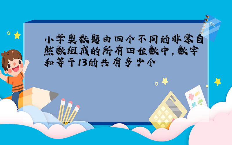 小学奥数题由四个不同的非零自然数组成的所有四位数中,数字和等于13的共有多少个