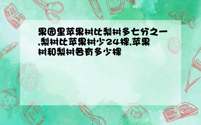 果园里苹果树比梨树多七分之一,梨树比苹果树少24棵,苹果树和梨树各有多少棵