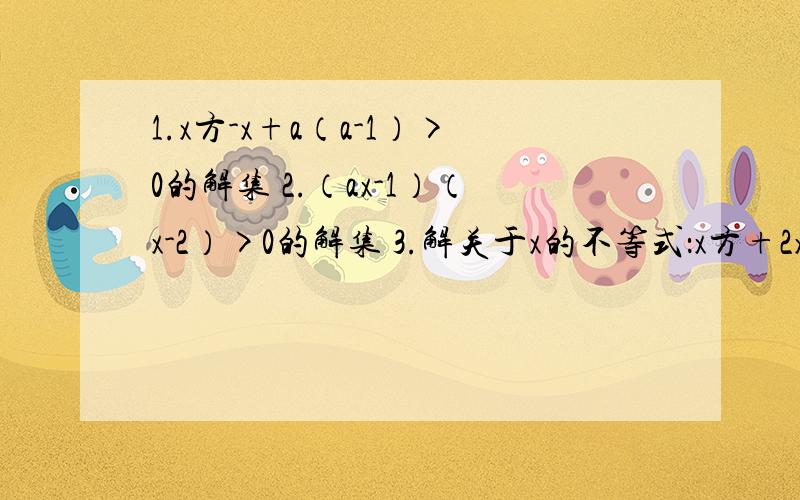 1.x方-x+a（a-1）>0的解集 2.（ax-1）（x-2）>0的解集 3.解关于x的不等式：x方+2x+1-a方≤