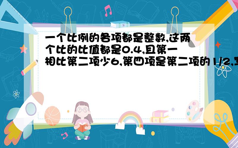 一个比例的各项都是整数,这两个比的比值都是0.4,且第一相比第二项少6,第四项是第二项的1/2,写出这个比例