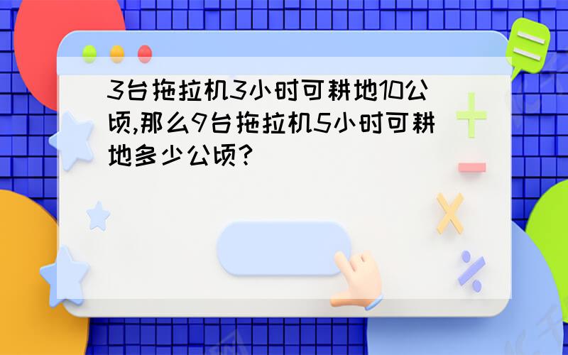 3台拖拉机3小时可耕地10公顷,那么9台拖拉机5小时可耕地多少公顷?