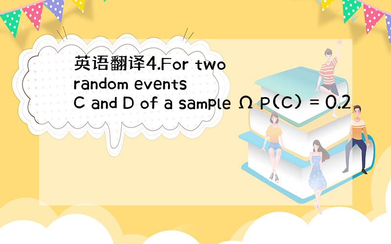 英语翻译4.For two random events C and D of a sample Ω P(C) = 0.2