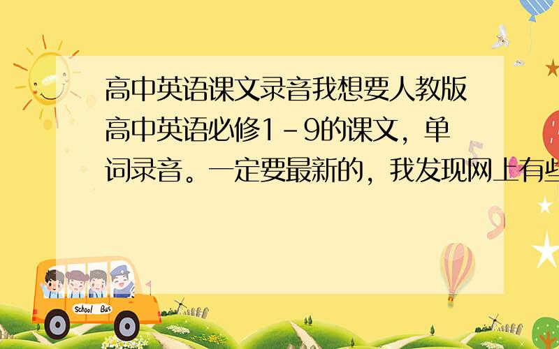 高中英语课文录音我想要人教版高中英语必修1-9的课文，单词录音。一定要最新的，我发现网上有些是与课文有出入的。我的英语书