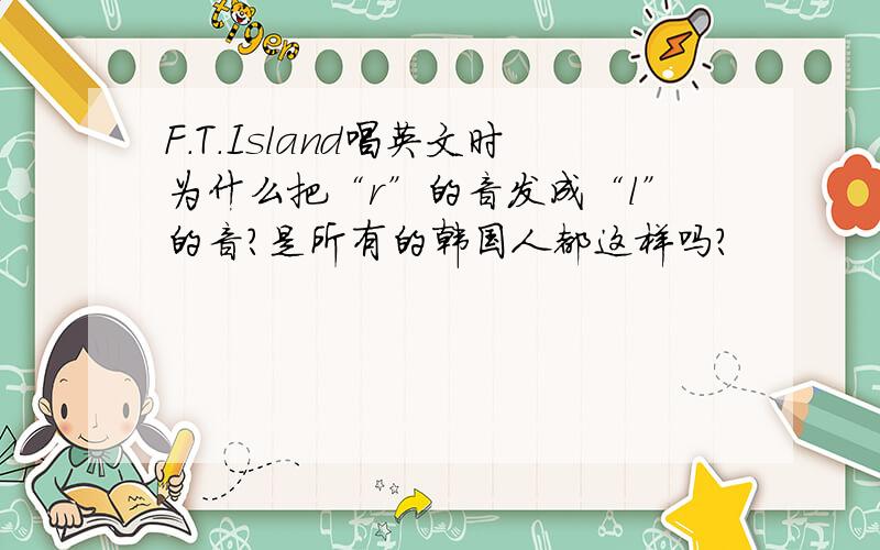 F.T.Island唱英文时为什么把“r”的音发成“l”的音?是所有的韩国人都这样吗?