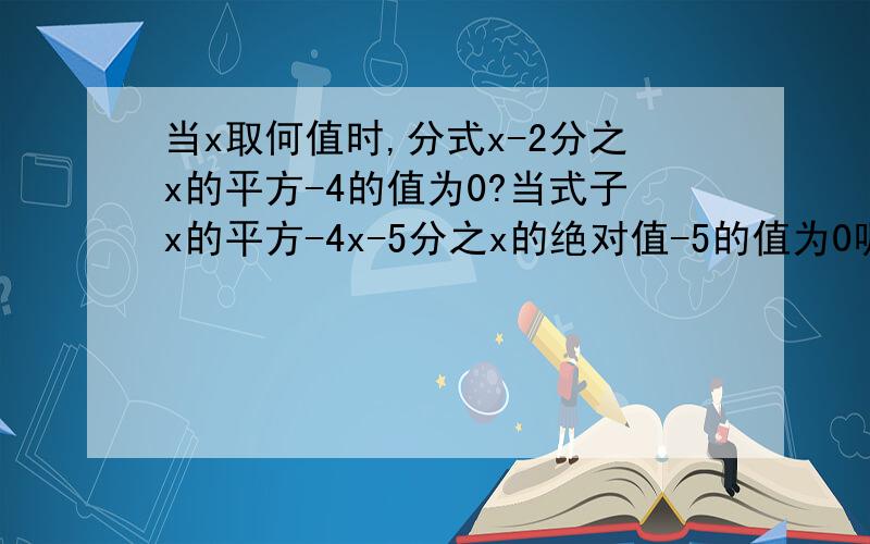 当x取何值时,分式x-2分之x的平方-4的值为0?当式子x的平方-4x-5分之x的绝对值-5的值为0呢?