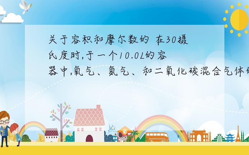 关于容积和摩尔数的 在30摄氏度时,于一个10.0L的容器中,氧气、氮气、和二氧化碳混合气体的总压为93.3kPa.分析