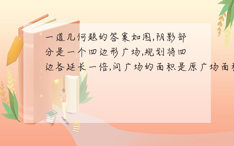 一道几何题的答案如图,阴影部分是一个四边形广场,规划将四边各延长一倍,问广场的面积是原广场面积的多少倍?