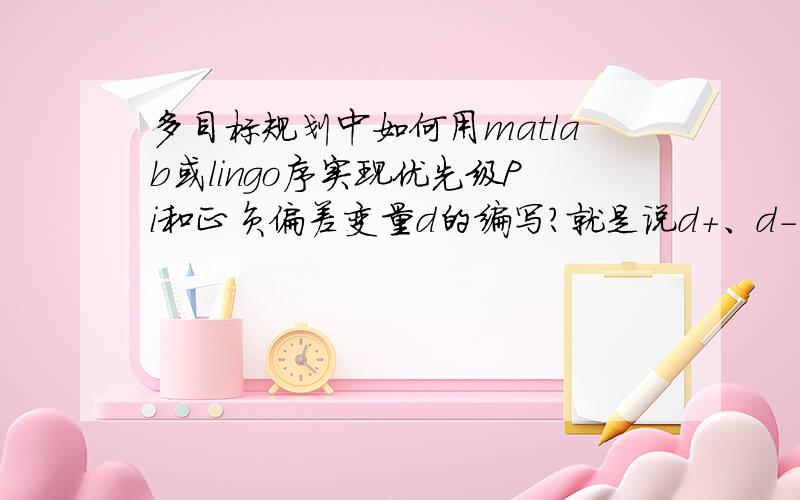 多目标规划中如何用matlab或lingo序实现优先级Pi和正负偏差变量d的编写?就是说d+、d-用什么符号表示?