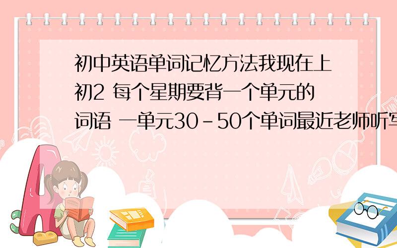 初中英语单词记忆方法我现在上初2 每个星期要背一个单元的词语 一单元30-50个单词最近老师听写单词老是不及格 明明背好