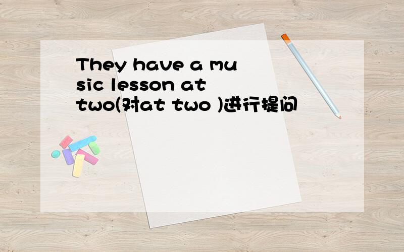 They have a music lesson at two(对at two )进行提问