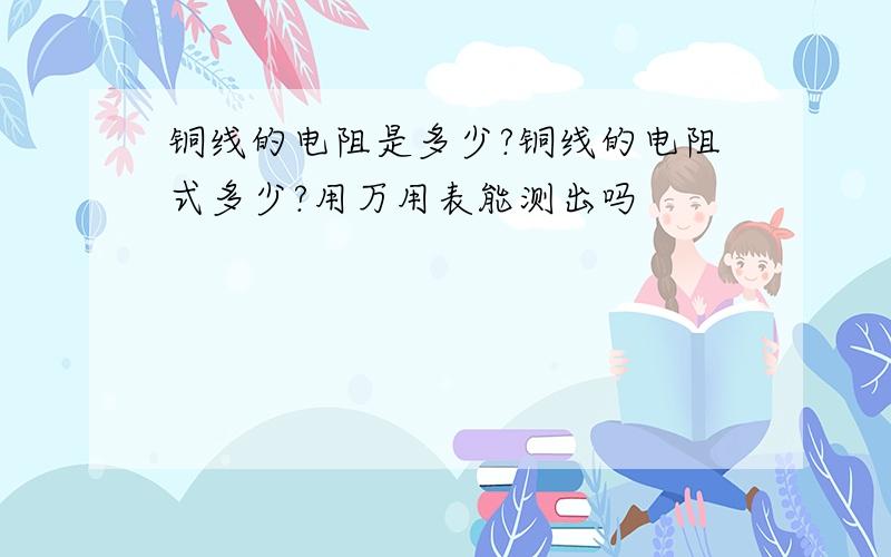 铜线的电阻是多少?铜线的电阻式多少?用万用表能测出吗