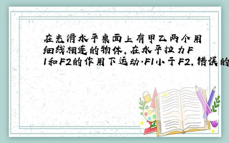 在光滑水平桌面上有甲乙两个用细线相连的物体,在水平拉力F1和F2的作用下运动.F1小于F2,错误的是