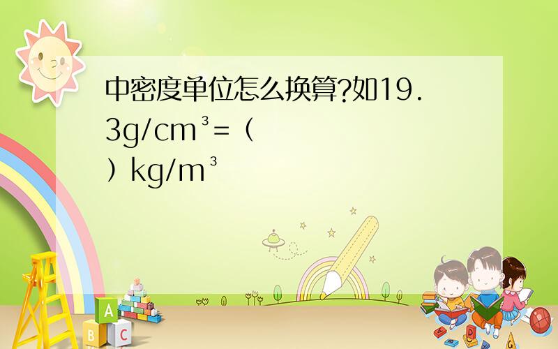 中密度单位怎么换算?如19.3g/cm³=（ ）kg/m³