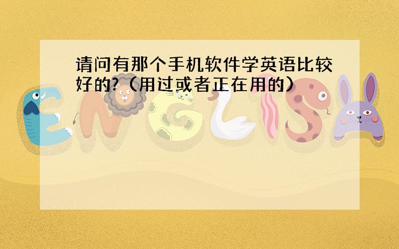 请问有那个手机软件学英语比较好的?（用过或者正在用的）