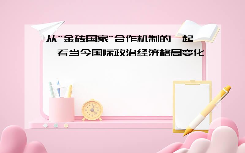 从“金砖国家”合作机制的崛起,看当今国际政治经济格局变化