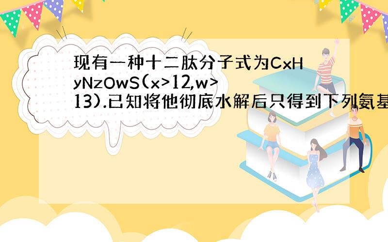 现有一种十二肽分子式为CxHyNzOwS(x>12,w>13).已知将他彻底水解后只得到下列氨基酸.