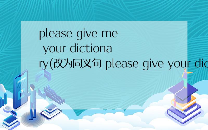 please give me your dictionary(改为同义句 please give your dictio