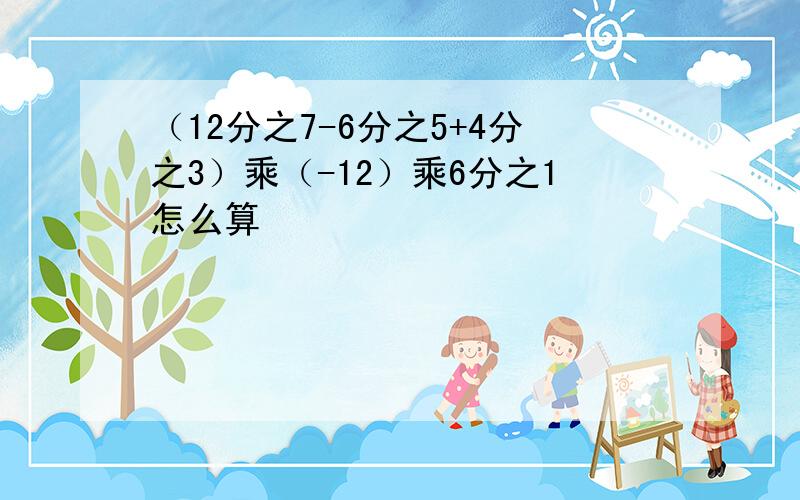 （12分之7-6分之5+4分之3）乘（-12）乘6分之1怎么算