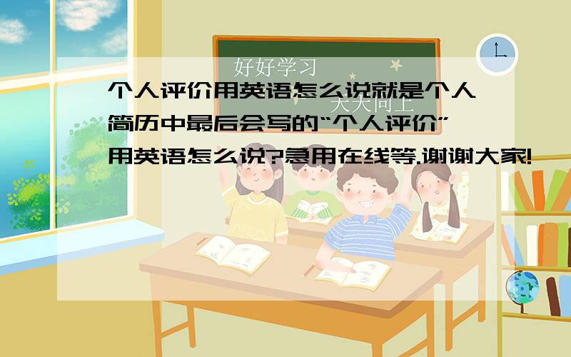 个人评价用英语怎么说就是个人简历中最后会写的“个人评价”用英语怎么说?急用在线等.谢谢大家!