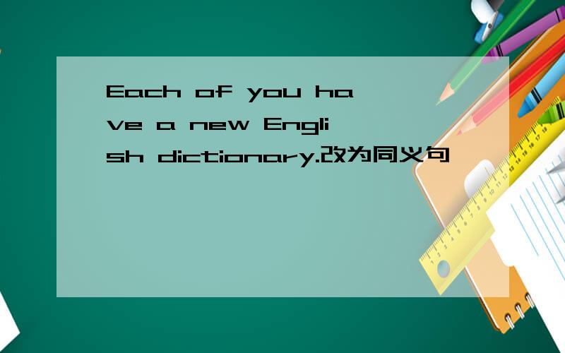 Each of you have a new English dictionary.改为同义句