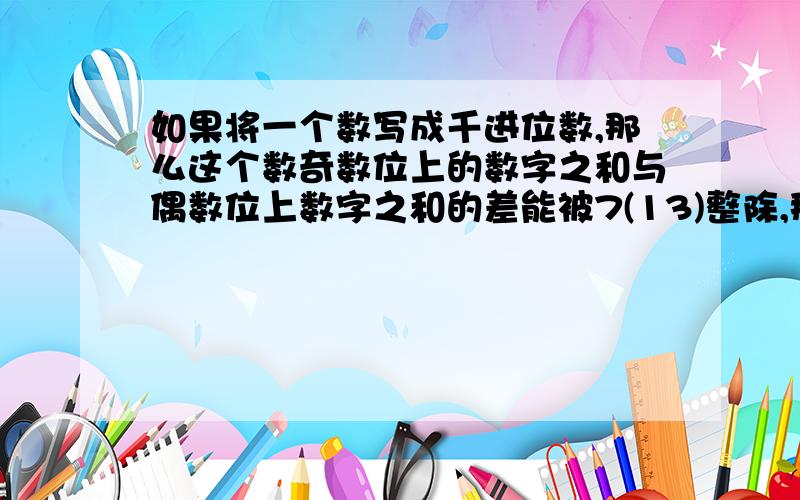 如果将一个数写成千进位数,那么这个数奇数位上的数字之和与偶数位上数字之和的差能被7(13)整除,那么这个数就能被7(13