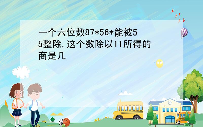 一个六位数87*56*能被55整除,这个数除以11所得的商是几