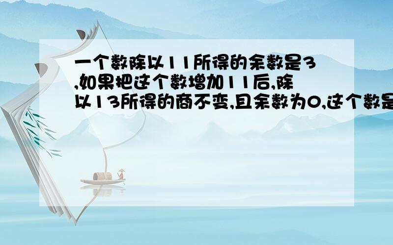 一个数除以11所得的余数是3,如果把这个数增加11后,除以13所得的商不变,且余数为0,这个数是多少?