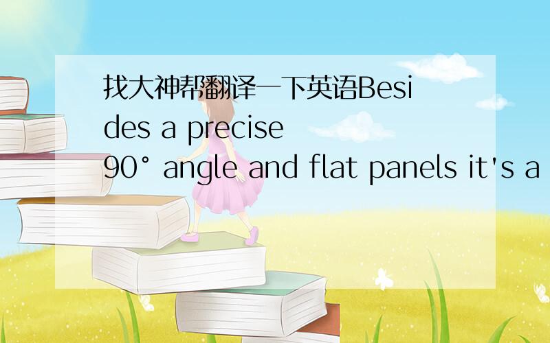 找大神帮翻译一下英语Besides a precise 90° angle and flat panels it's a