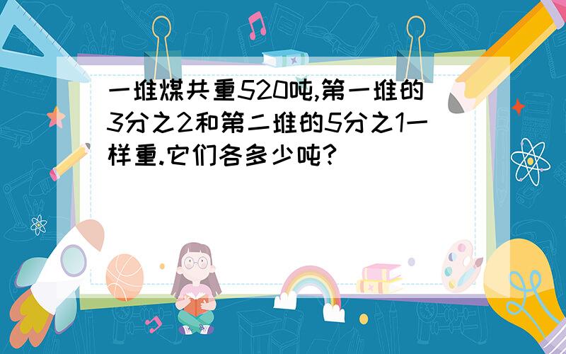 一堆煤共重520吨,第一堆的3分之2和第二堆的5分之1一样重.它们各多少吨?