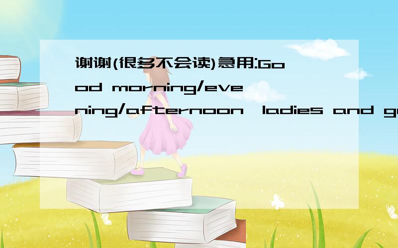 谢谢(很多不会读)急用:Good morning/evening/afternoon,ladies and gentle