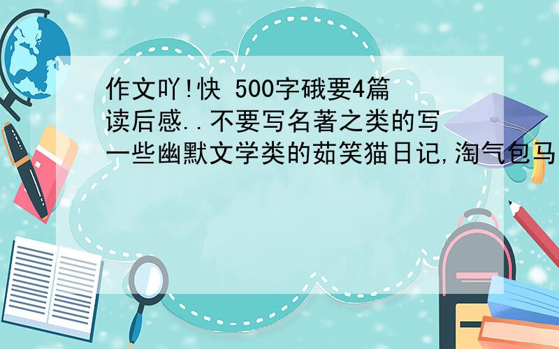 作文吖!快 500字硪要4篇读后感..不要写名著之类的写一些幽默文学类的茹笑猫日记,淘气包马小跳500字左右