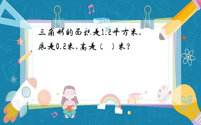 三角形的面积是1.2平方米,底是0.2米,高是（ ）米?