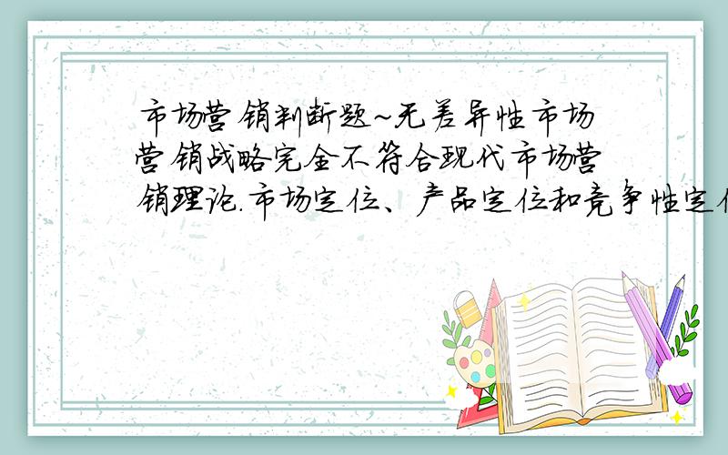 市场营销判断题~无差异性市场营销战略完全不符合现代市场营销理论.市场定位、产品定位和竞争性定位分别有不同的含义.企业在市