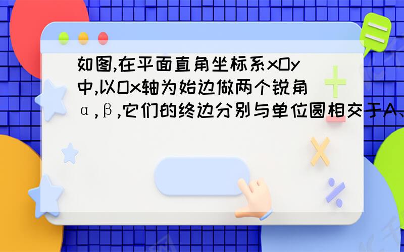 如图,在平面直角坐标系xOy中,以Ox轴为始边做两个锐角α,β,它们的终边分别与单位圆相交于A、B两点,已