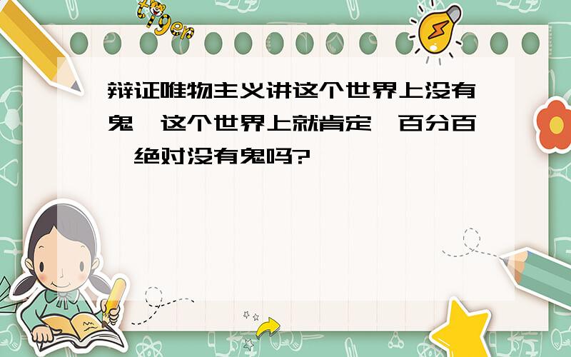 辩证唯物主义讲这个世界上没有鬼,这个世界上就肯定、百分百、绝对没有鬼吗?