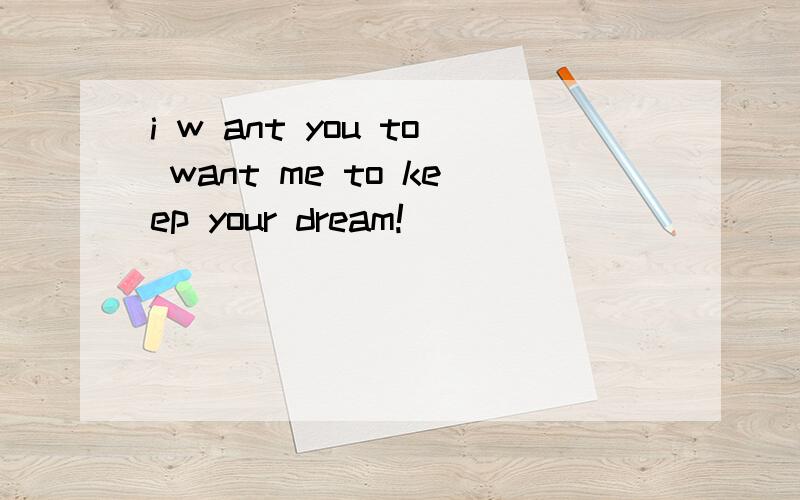 i w ant you to want me to keep your dream!