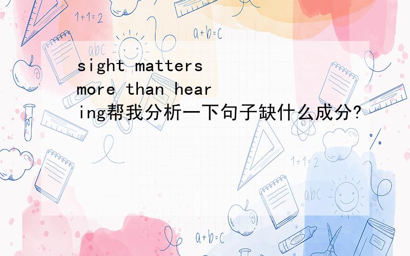 sight matters more than hearing帮我分析一下句子缺什么成分?