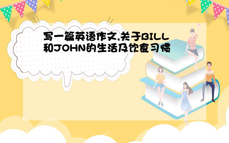 写一篇英语作文,关于BILL和JOHN的生活及饮食习惯