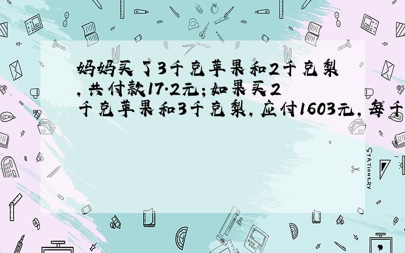 妈妈买了3千克苹果和2千克梨,共付款17.2元；如果买2千克苹果和3千克梨,应付1603元,每千克苹果和每千克梨